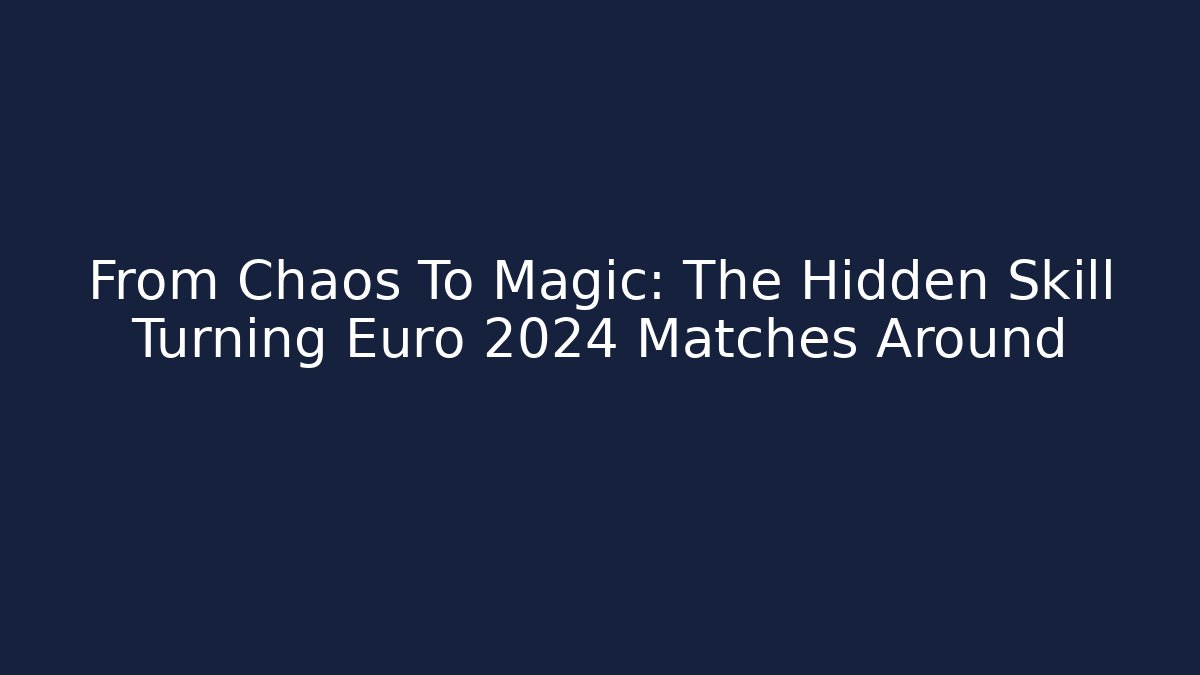 From Chaos To Magic: The Hidden Skill Turning Euro 2024 Matches Around