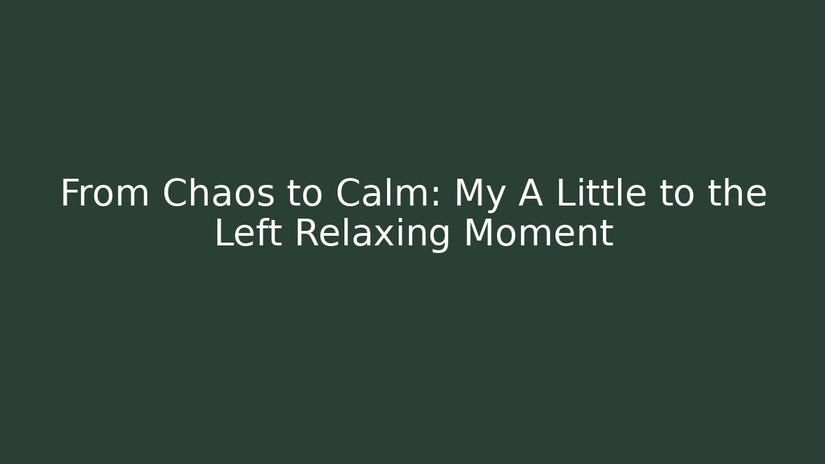 From Chaos to Calm: My A Little to the Left Relaxing Moment