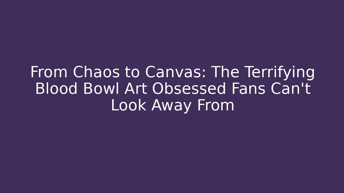 From Chaos to Canvas: The Terrifying Blood Bowl Art Obsessed Fans Can't Look Away From