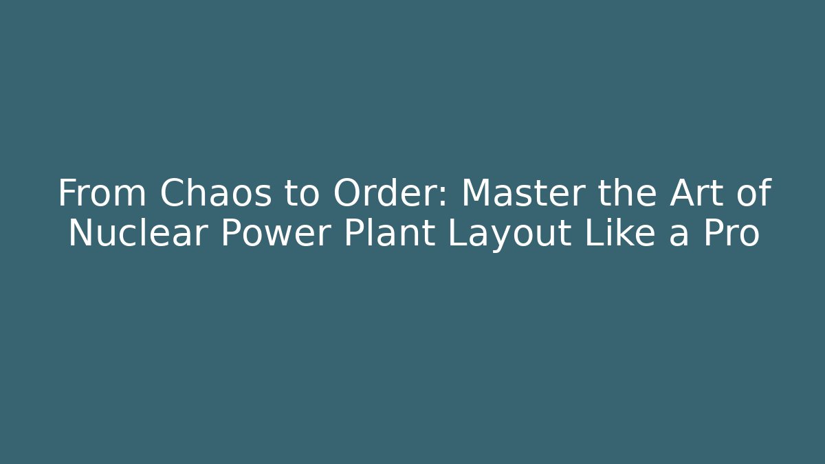 From Chaos to Order: Master the Art of Nuclear Power Plant Layout Like a Pro