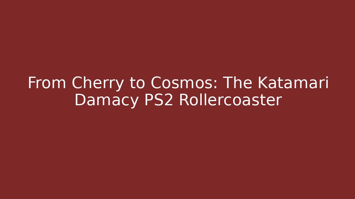 From Cherry to Cosmos: The Katamari Damacy PS2 Rollercoaster
