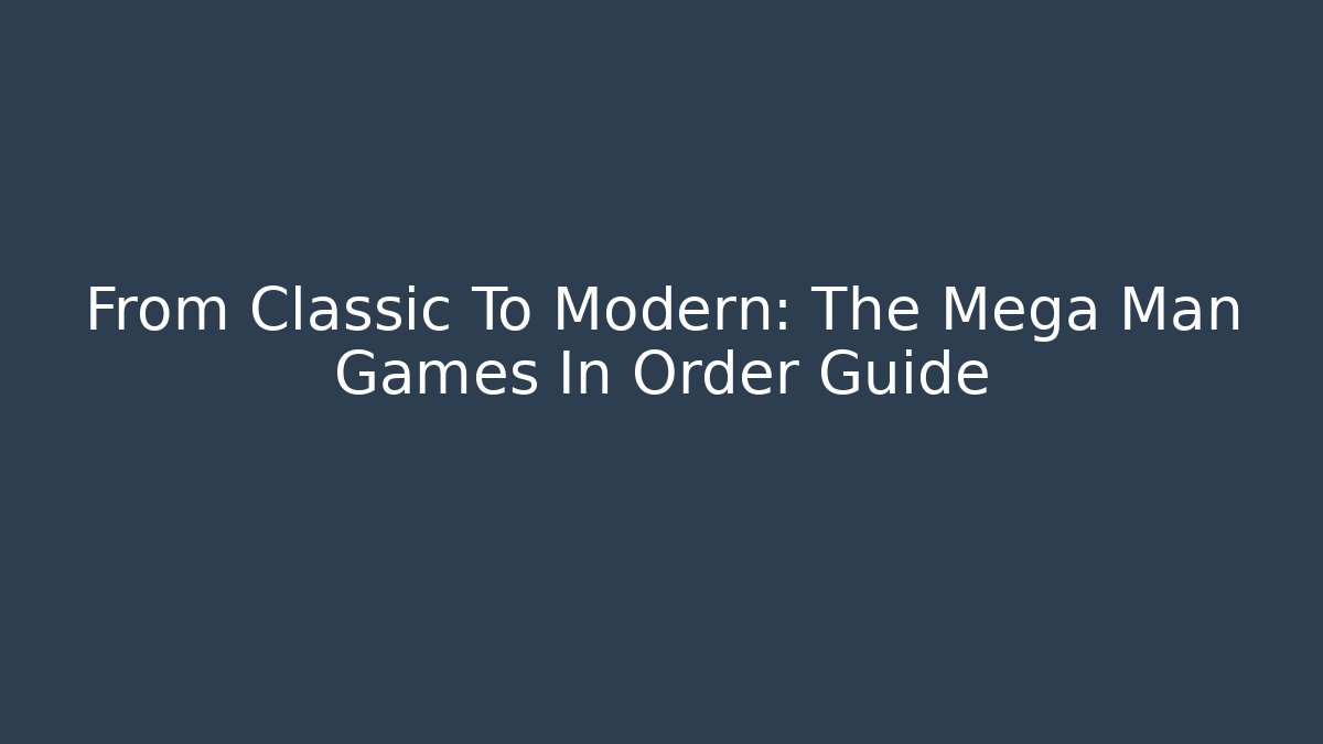 From Classic To Modern: The Mega Man Games In Order Guide