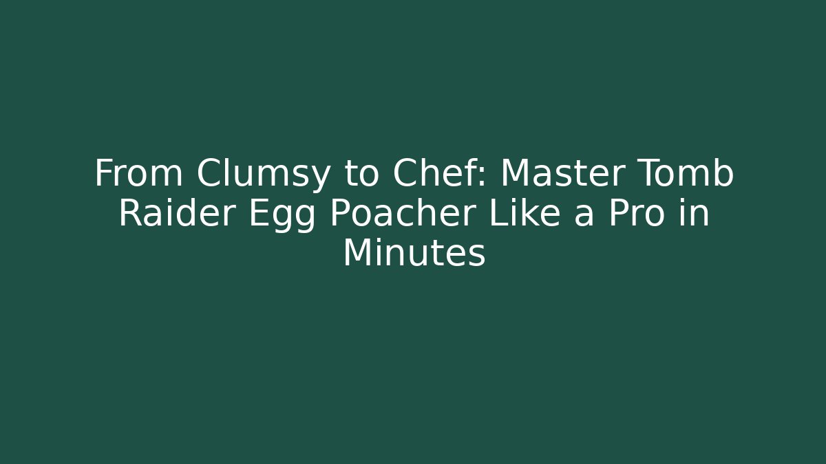 From Clumsy to Chef: Master Tomb Raider Egg Poacher Like a Pro in Minutes