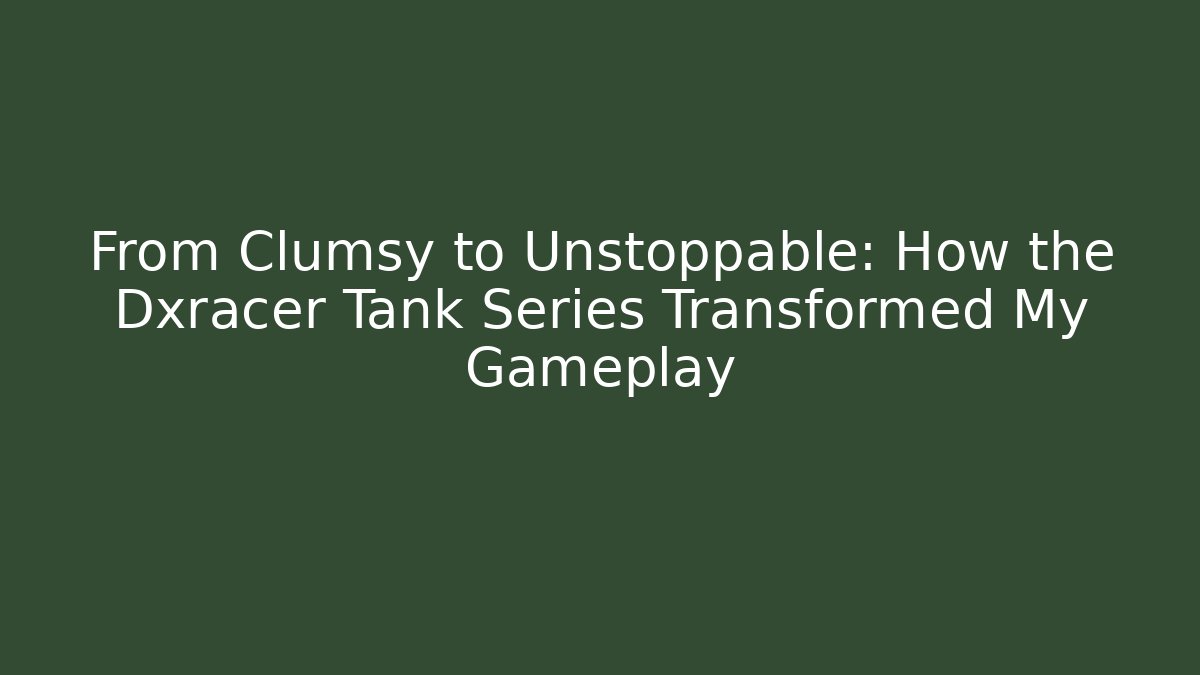 From Clumsy to Unstoppable: How the Dxracer Tank Series Transformed My Gameplay