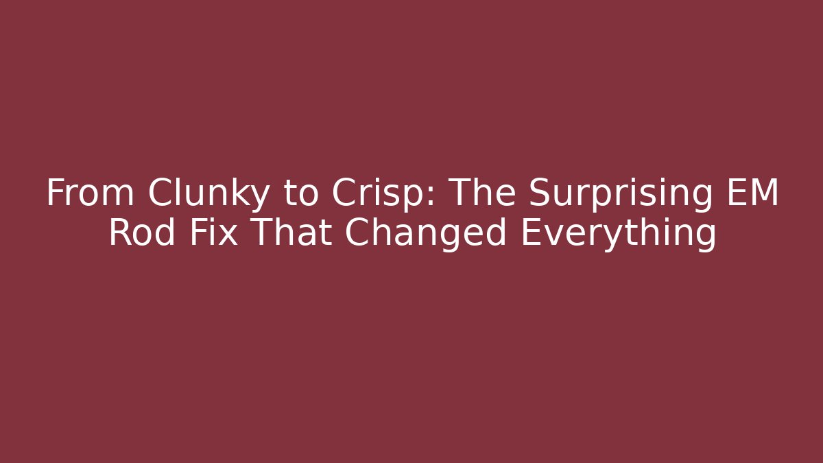 From Clunky to Crisp: The Surprising EM Rod Fix That Changed Everything