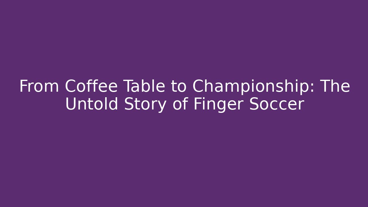 From Coffee Table to Championship: The Untold Story of Finger Soccer