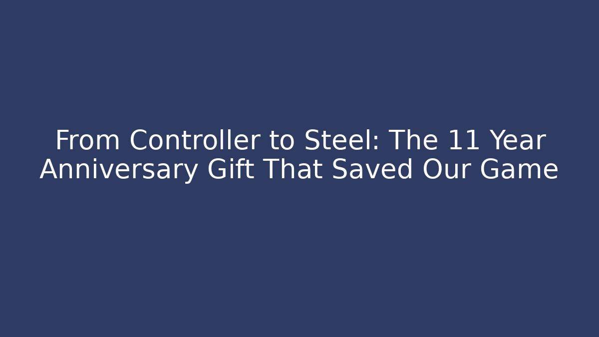 From Controller to Steel: The 11 Year Anniversary Gift That Saved Our Game