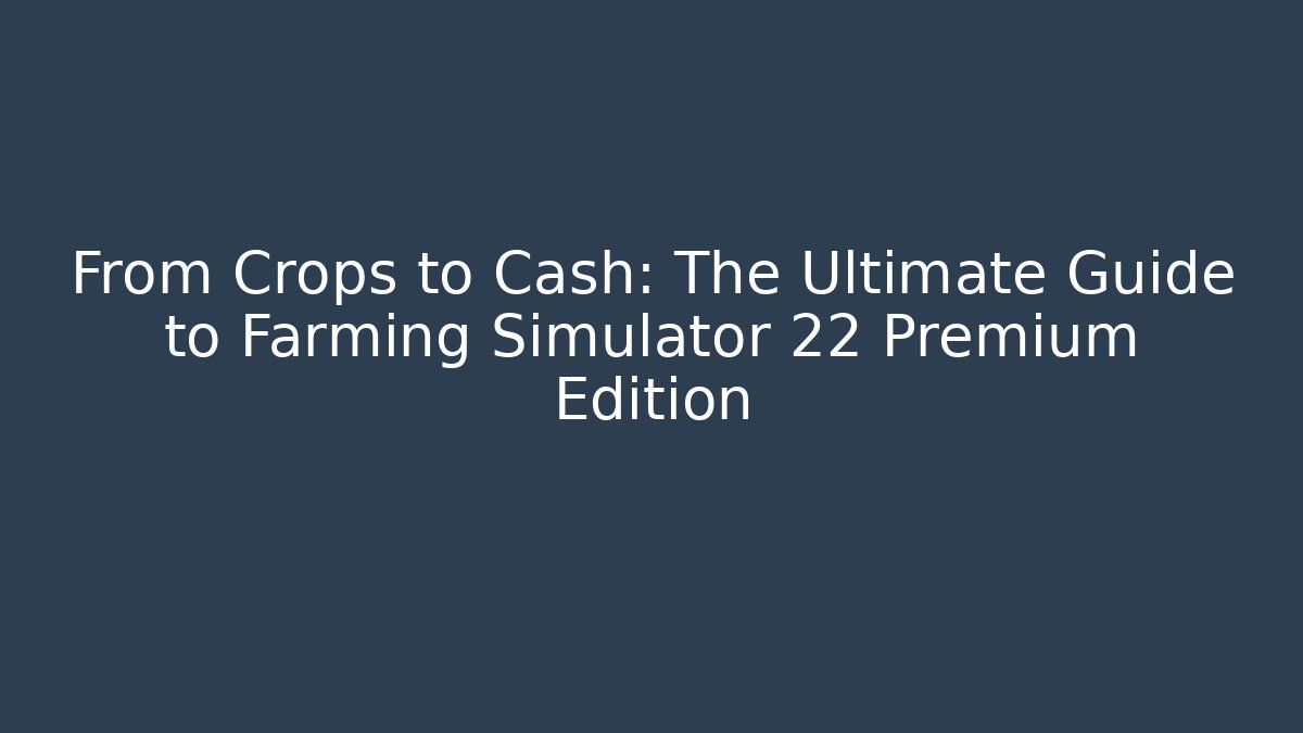 From Crops to Cash: The Ultimate Guide to Farming Simulator 22 Premium Edition