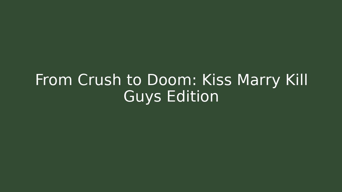 From Crush to Doom: Kiss Marry Kill Guys Edition