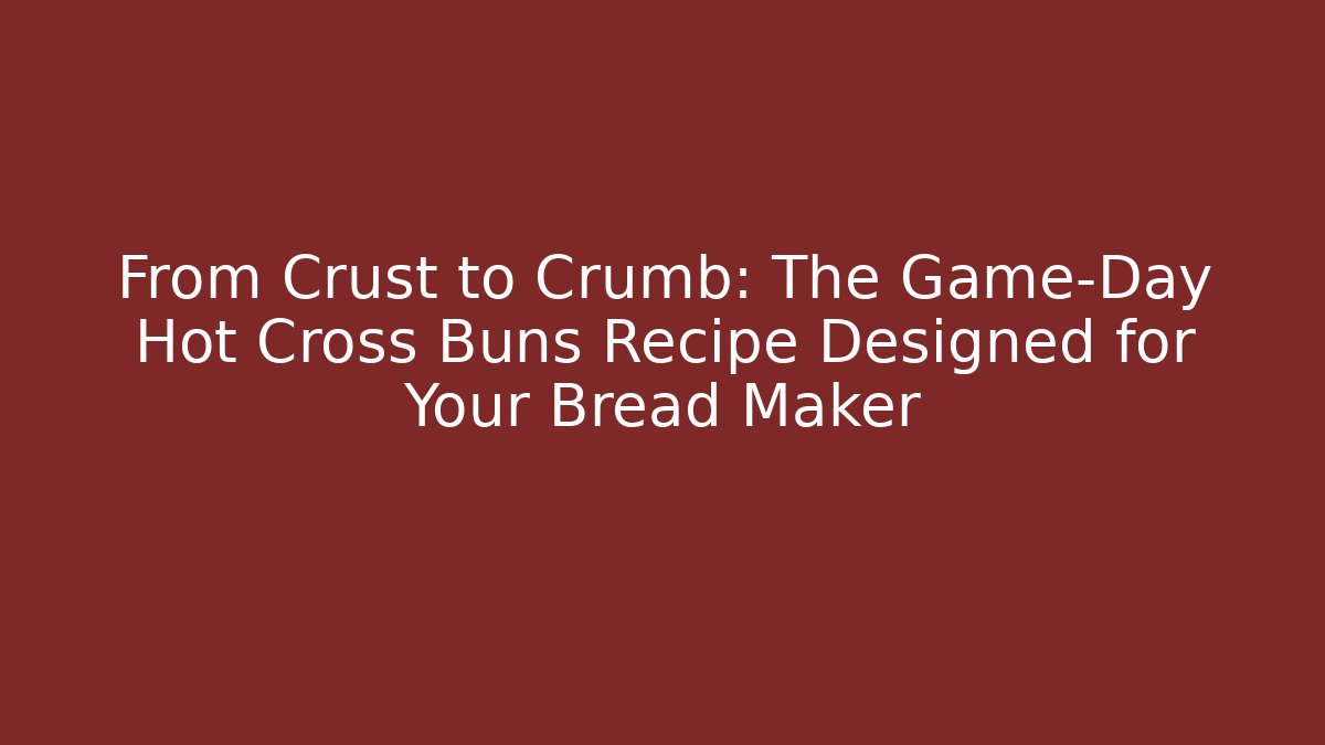 From Crust to Crumb: The Game-Day Hot Cross Buns Recipe Designed for Your Bread Maker