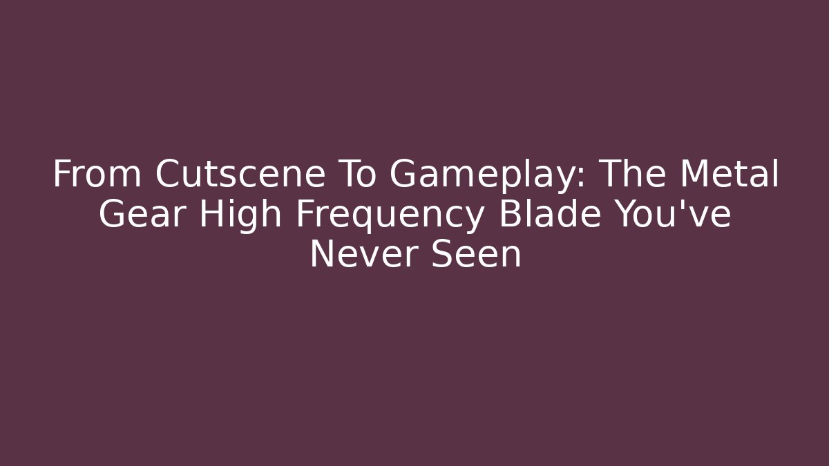 From Cutscene To Gameplay: The Metal Gear High Frequency Blade You've Never Seen