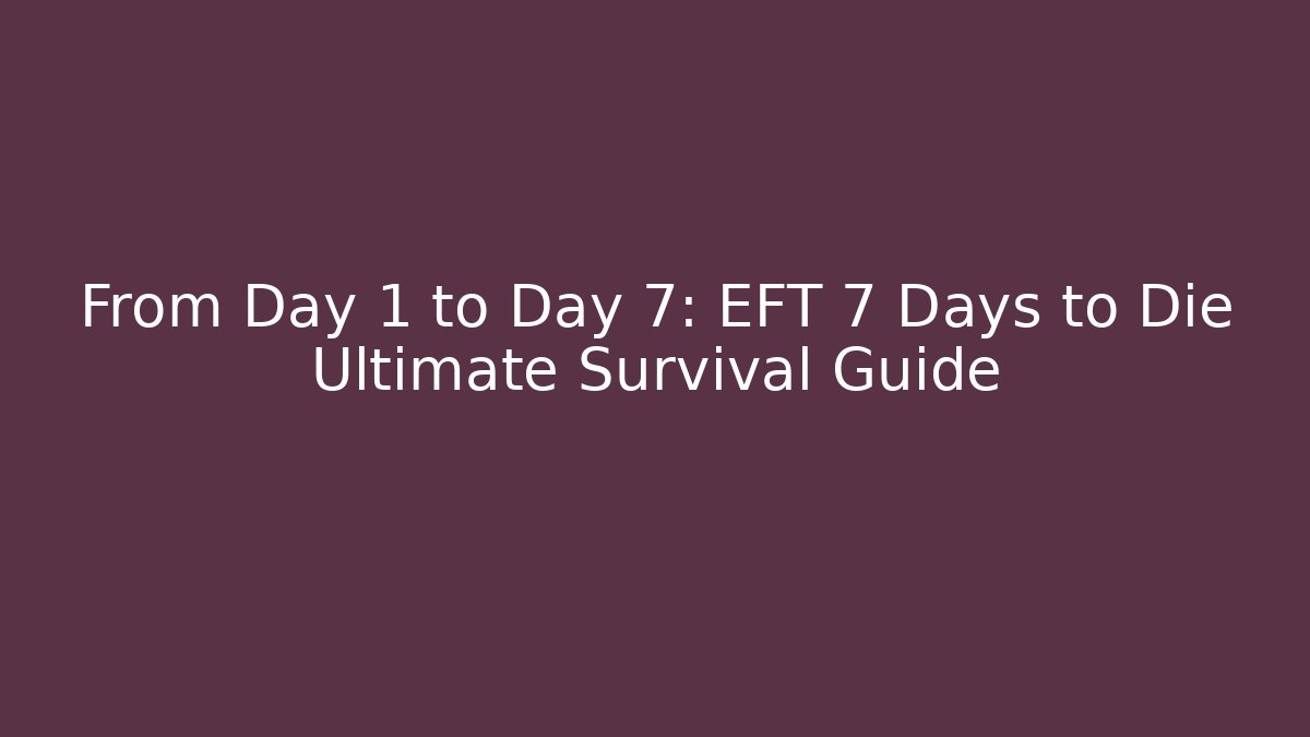From Day 1 to Day 7: EFT 7 Days to Die Ultimate Survival Guide
