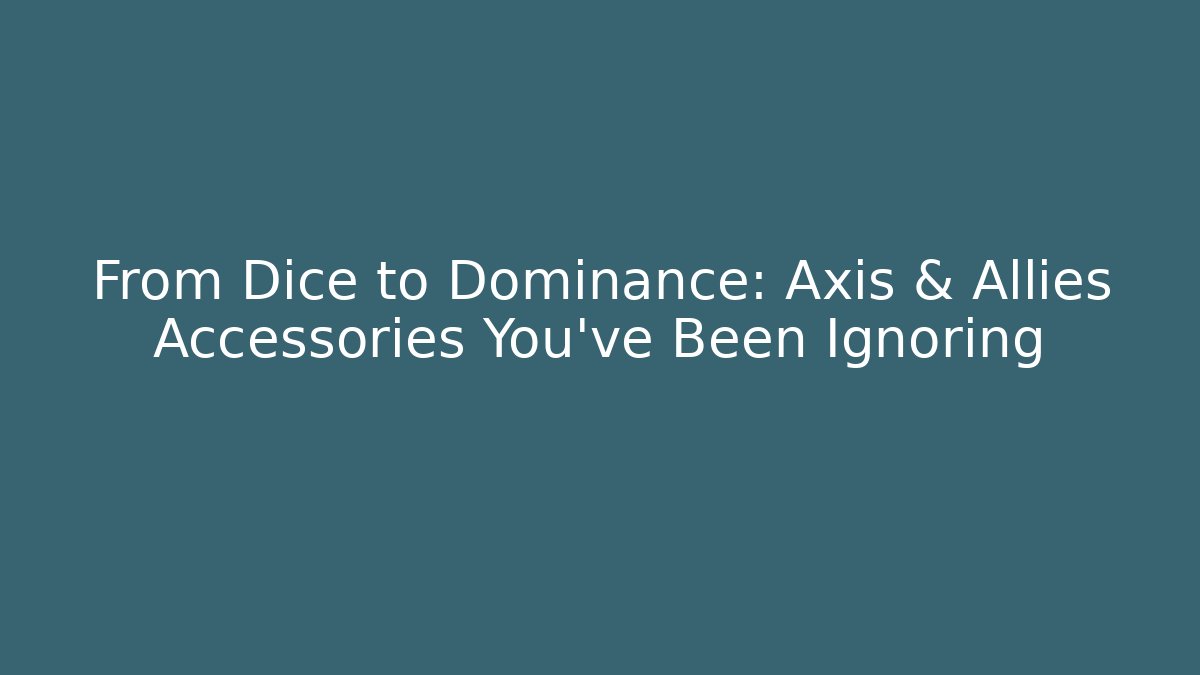 From Dice to Dominance: Axis & Allies Accessories You've Been Ignoring