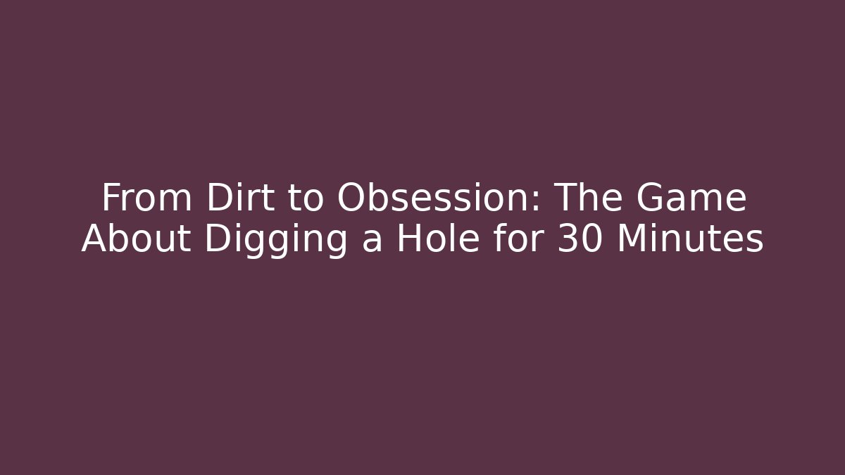 From Dirt to Obsession: The Game About Digging a Hole for 30 Minutes