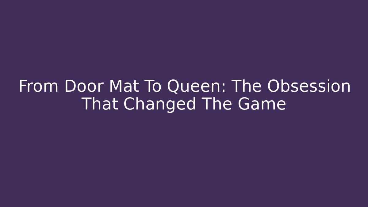 From Door Mat To Queen: The Obsession That Changed The Game