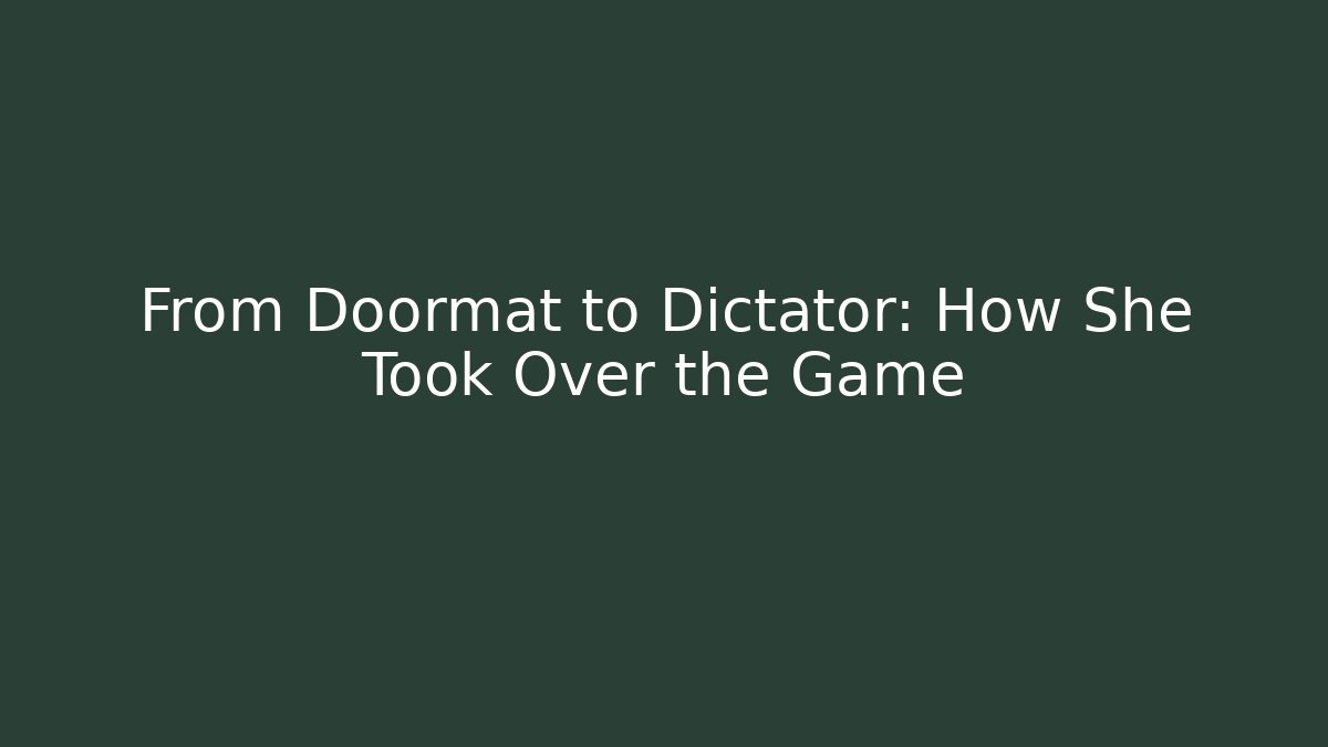 From Doormat to Dictator: How She Took Over the Game