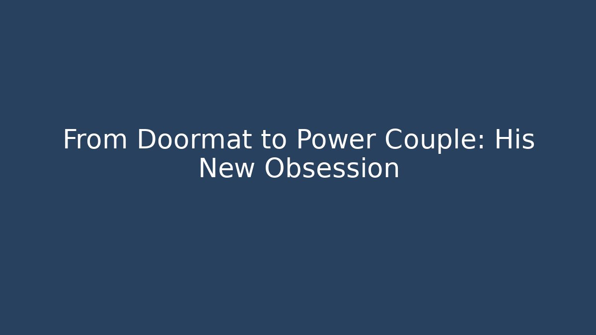 From Doormat to Power Couple: His New Obsession