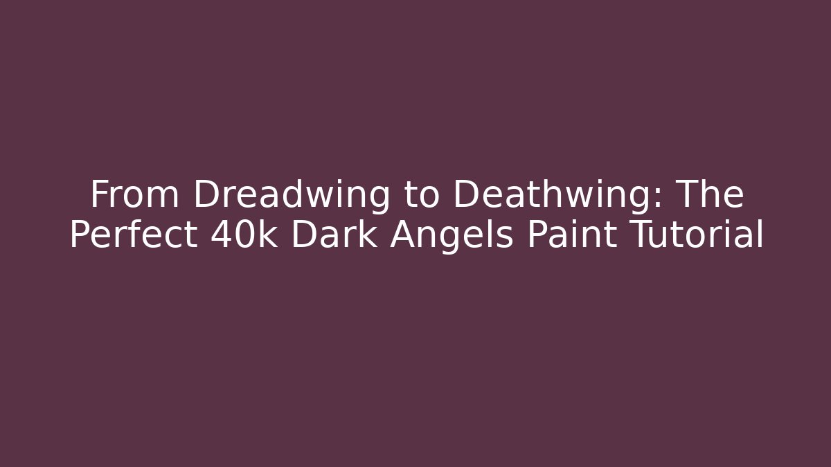 From Dreadwing to Deathwing: The Perfect 40k Dark Angels Paint Tutorial