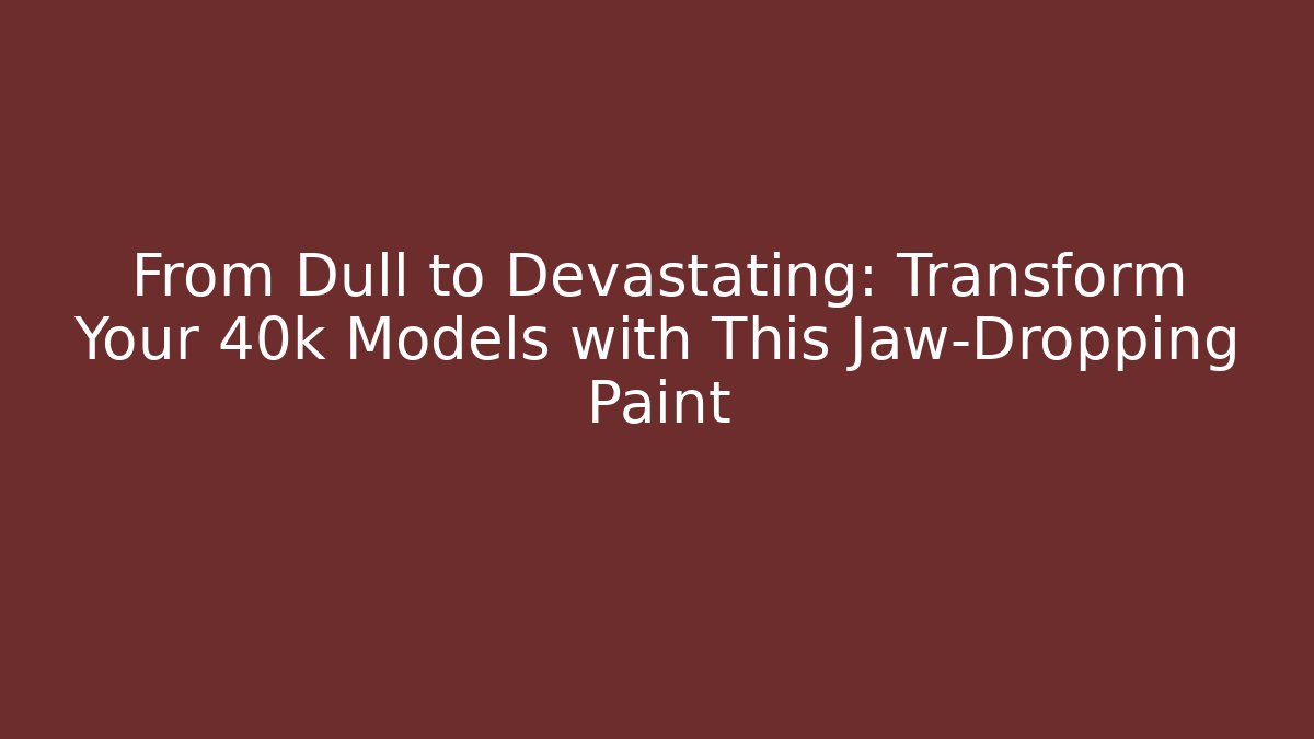 From Dull to Devastating: Transform Your 40k Models with This Jaw-Dropping Paint
