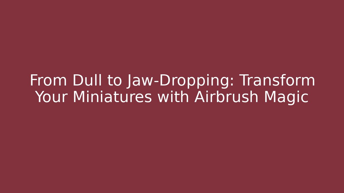 From Dull to Jaw-Dropping: Transform Your Miniatures with Airbrush Magic