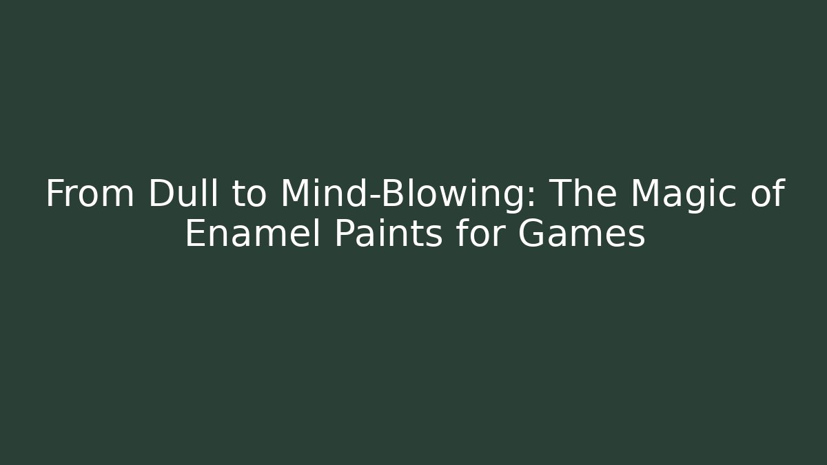 From Dull to Mind-Blowing: The Magic of Enamel Paints for Games