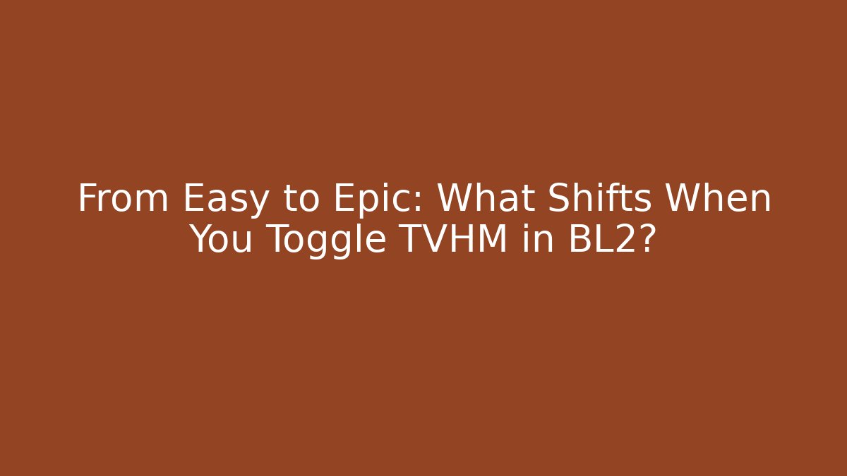 From Easy to Epic: What Shifts When You Toggle TVHM in BL2?