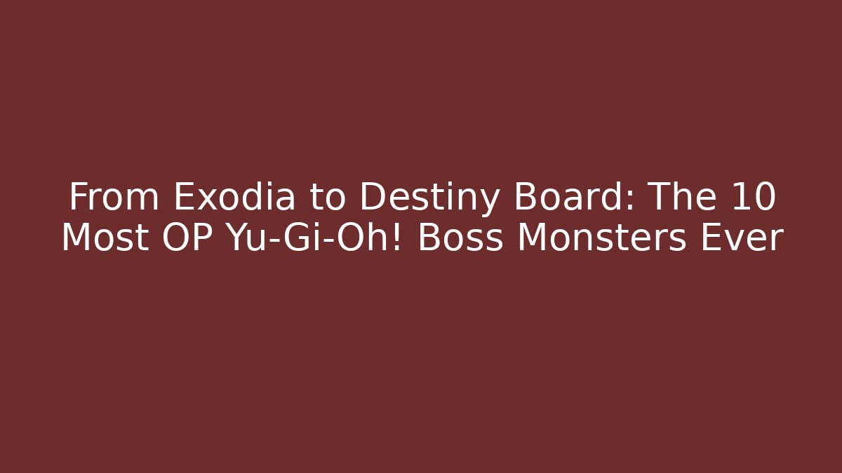 From Exodia to Destiny Board: The 10 Most OP Yu-Gi-Oh! Boss Monsters Ever