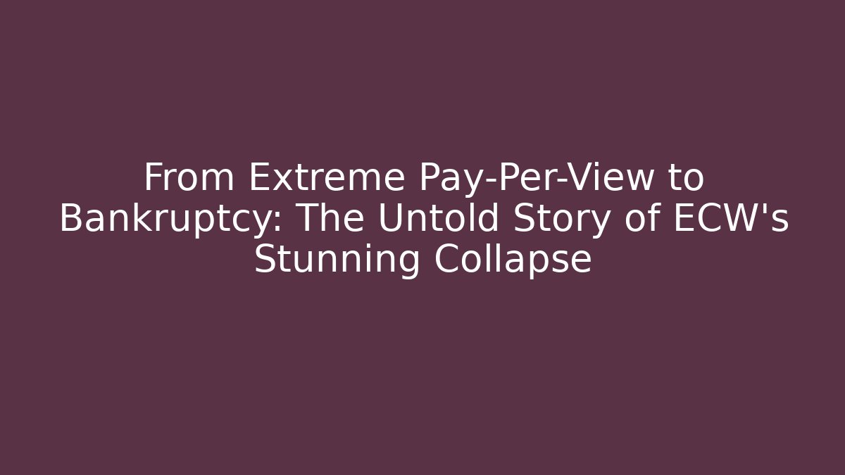 From Extreme Pay-Per-View to Bankruptcy: The Untold Story of ECW's Stunning Collapse