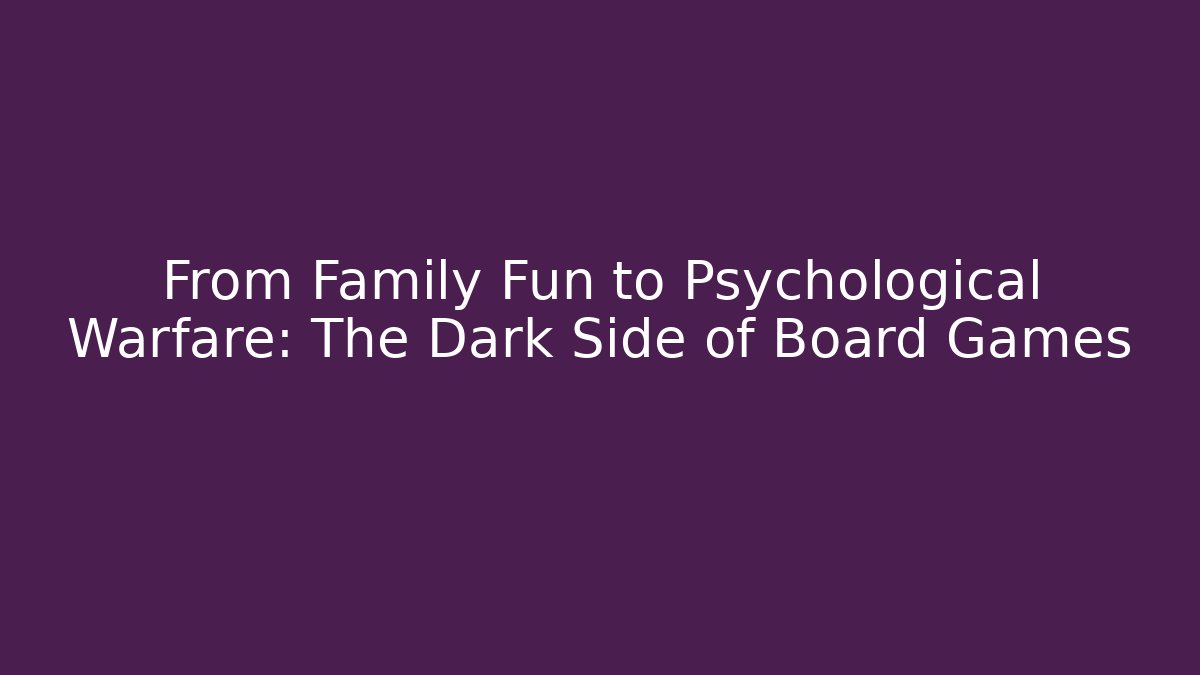 From Family Fun to Psychological Warfare: The Dark Side of Board Games