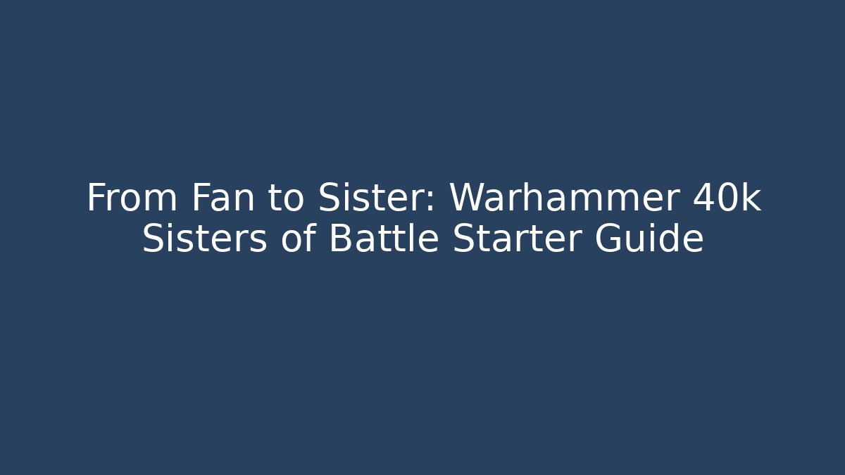From Fan to Sister: Warhammer 40k Sisters of Battle Starter Guide