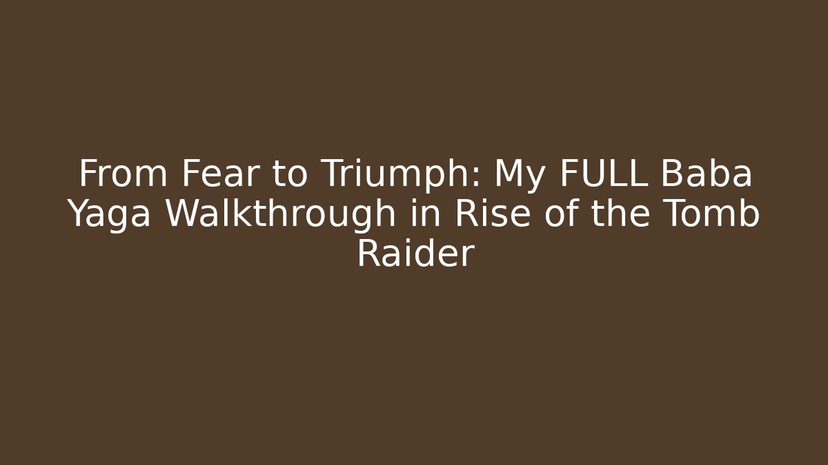From Fear to Triumph: My FULL Baba Yaga Walkthrough in Rise of the Tomb Raider