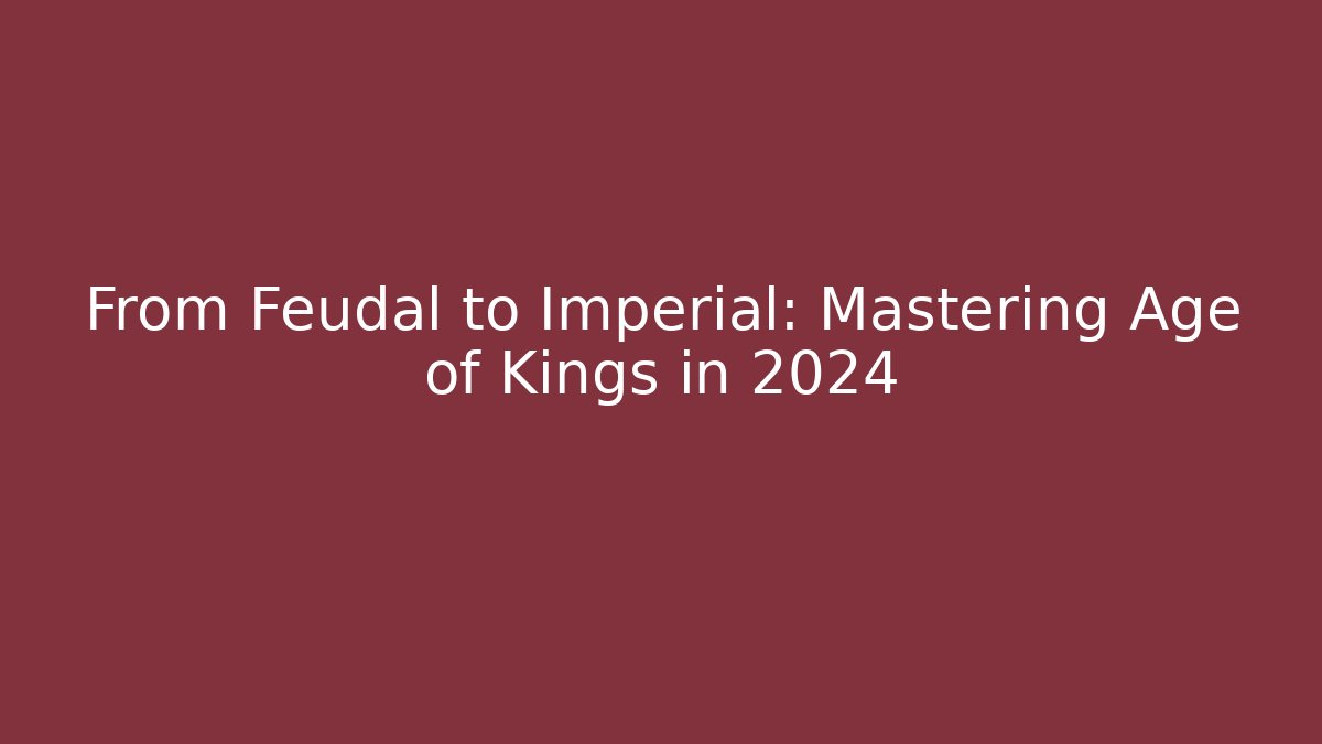 From Feudal to Imperial: Mastering Age of Kings in 2024
