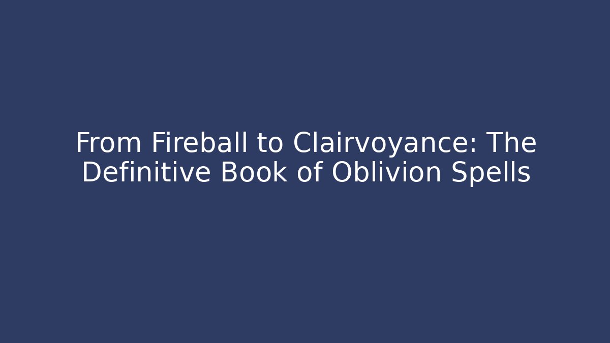 From Fireball to Clairvoyance: The Definitive Book of Oblivion Spells
