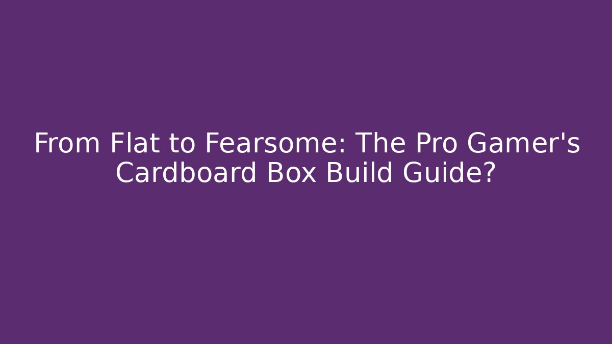 From Flat to Fearsome: The Pro Gamer’s Cardboard Box Build Guide?