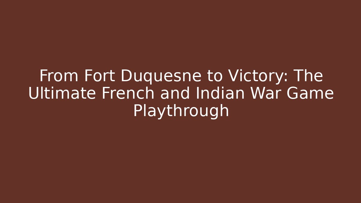From Fort Duquesne to Victory: The Ultimate French and Indian War Game Playthrough