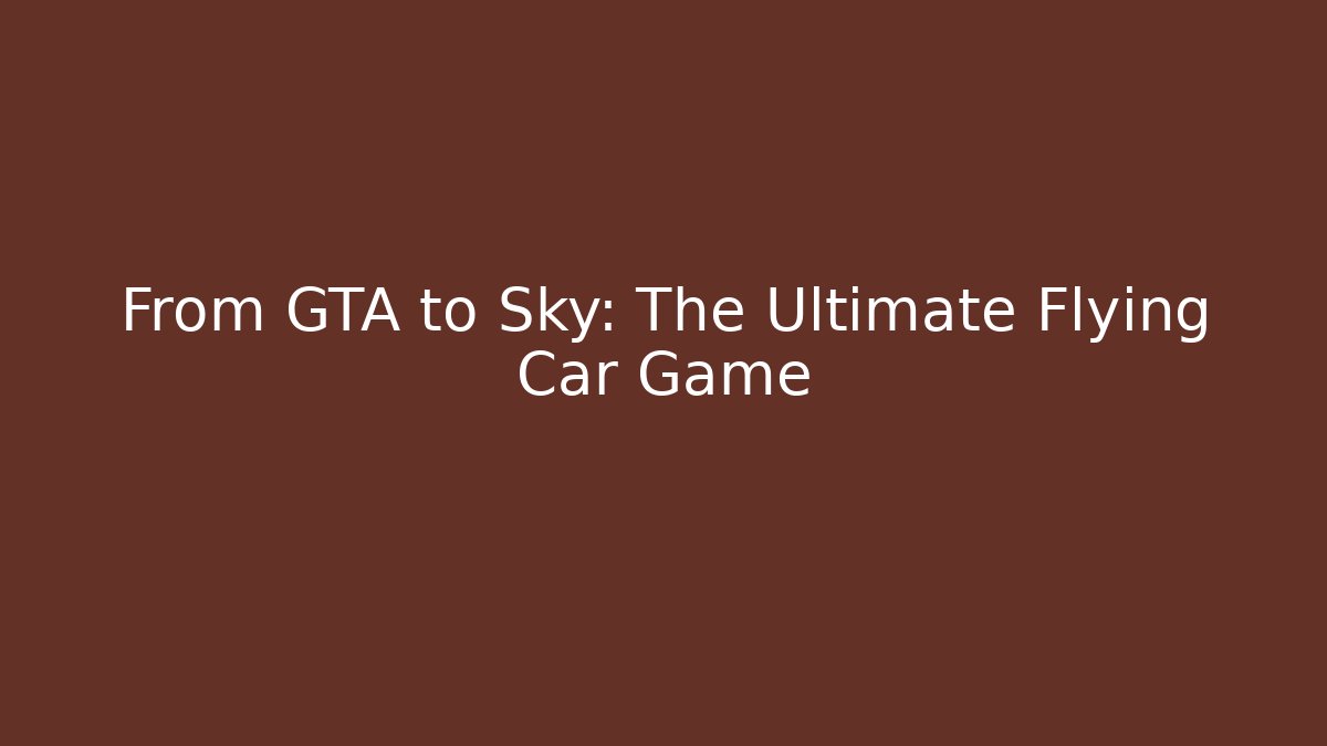 From GTA to Sky: The Ultimate Flying Car Game
