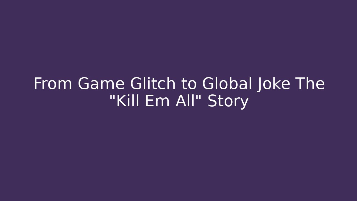 From Game Glitch to Global Joke The "Kill Em All" Story
