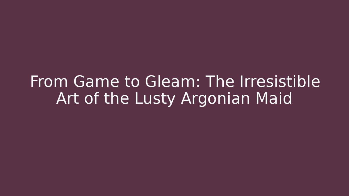 From Game to Gleam: The Irresistible Art of the Lusty Argonian Maid