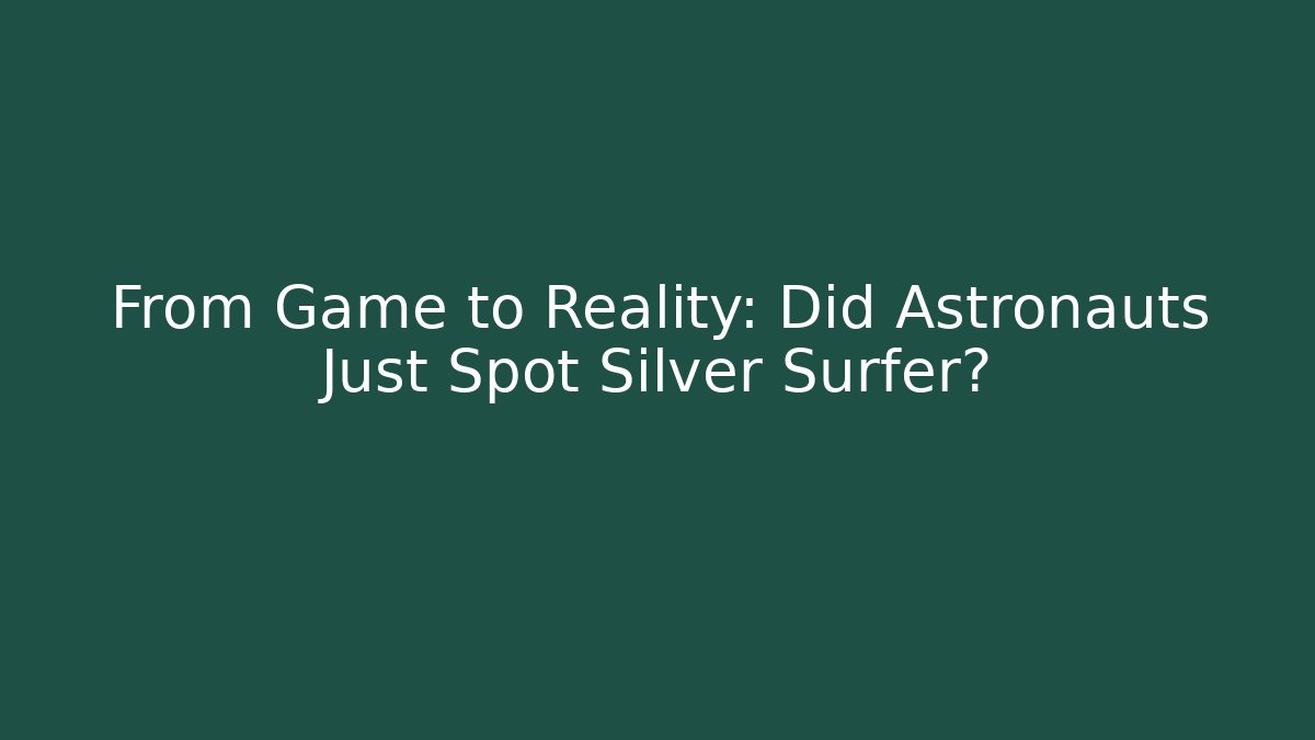 From Game to Reality: Did Astronauts Just Spot Silver Surfer?