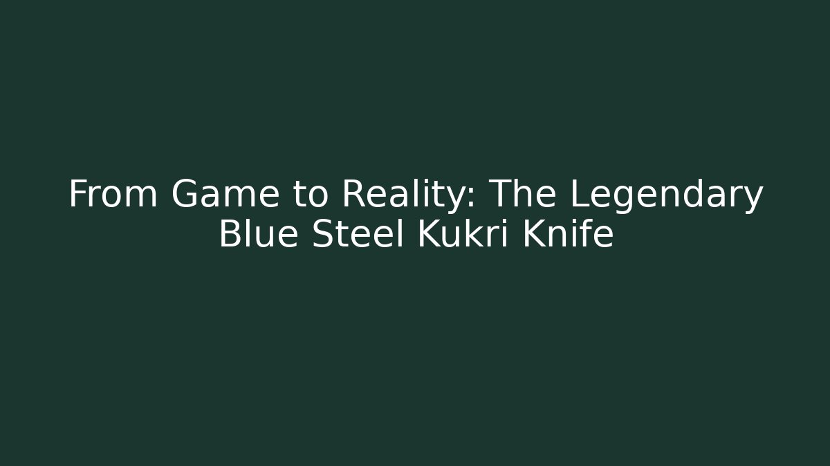 From Game to Reality: The Legendary Blue Steel Kukri Knife