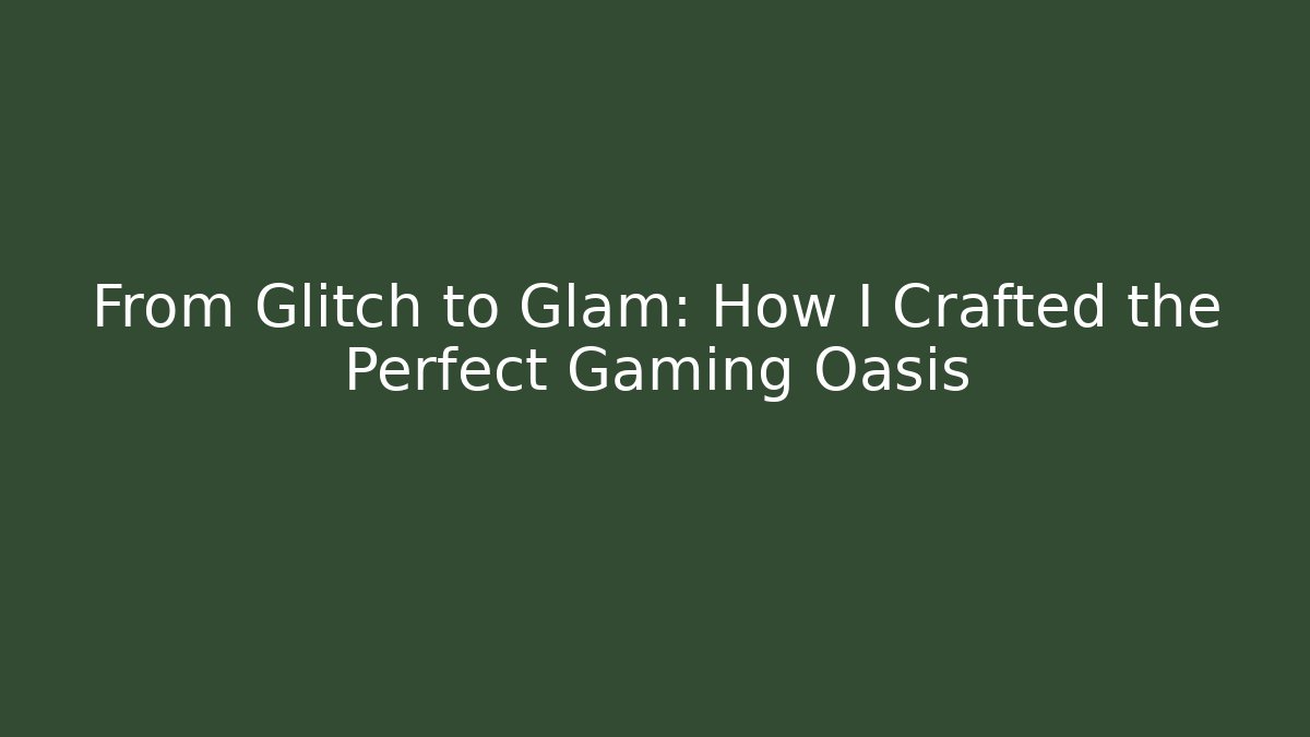 From Glitch to Glam: How I Crafted the Perfect Gaming Oasis