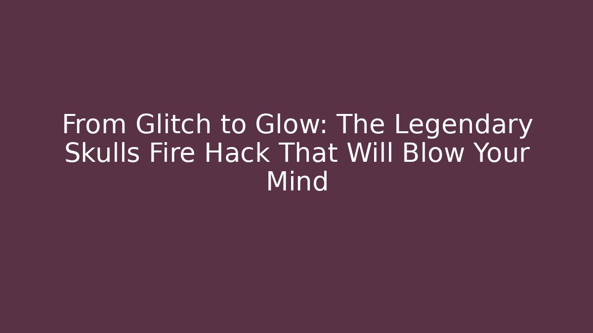 From Glitch to Glow: The Legendary Skulls Fire Hack That Will Blow Your Mind