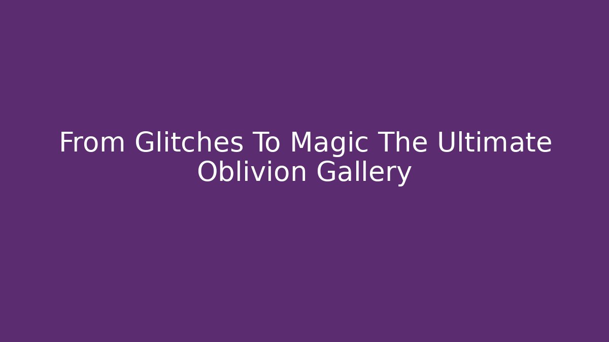 From Glitches To Magic The Ultimate Oblivion Gallery - Vintage E-Juice