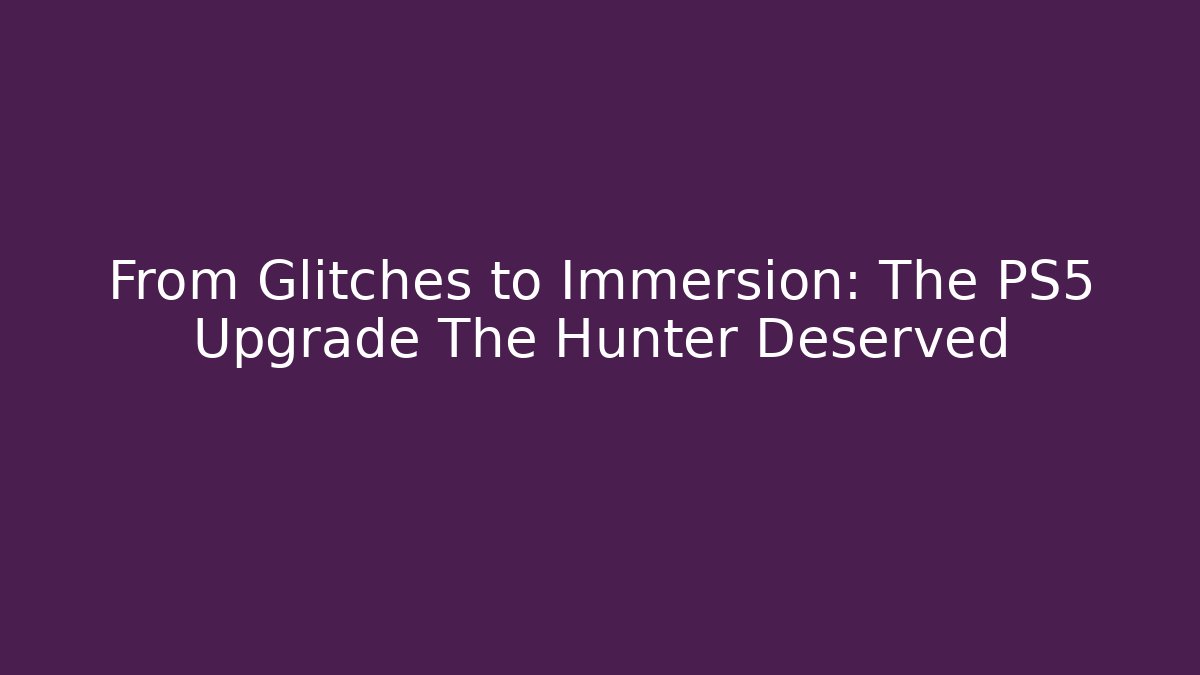 From Glitches to Immersion: The PS5 Upgrade The Hunter Deserved