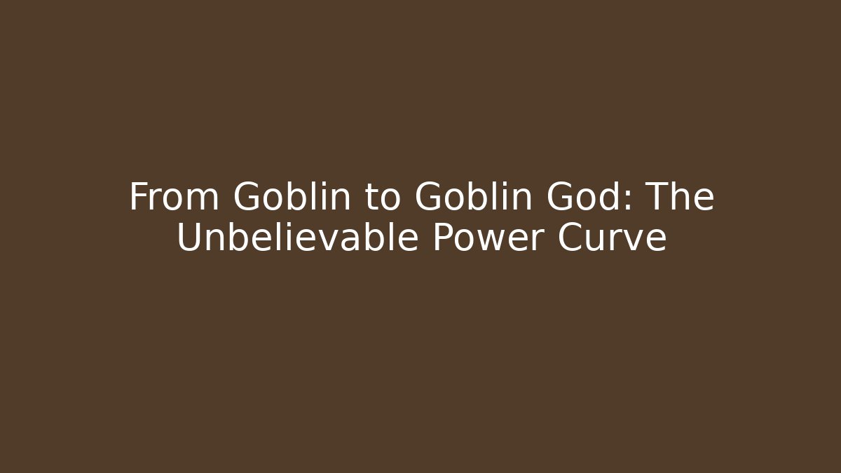 From Goblin to Goblin God: The Unbelievable Power Curve
