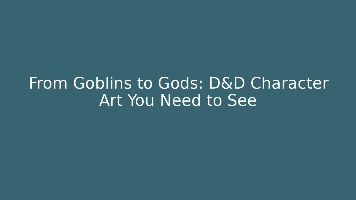 From Goblins to Gods: D&D Character Art You Need to See