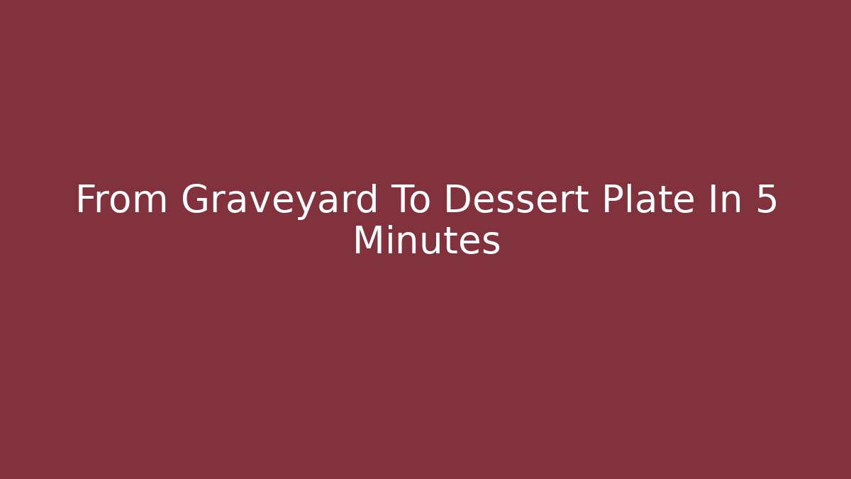 From Graveyard To Dessert Plate In 5 Minutes