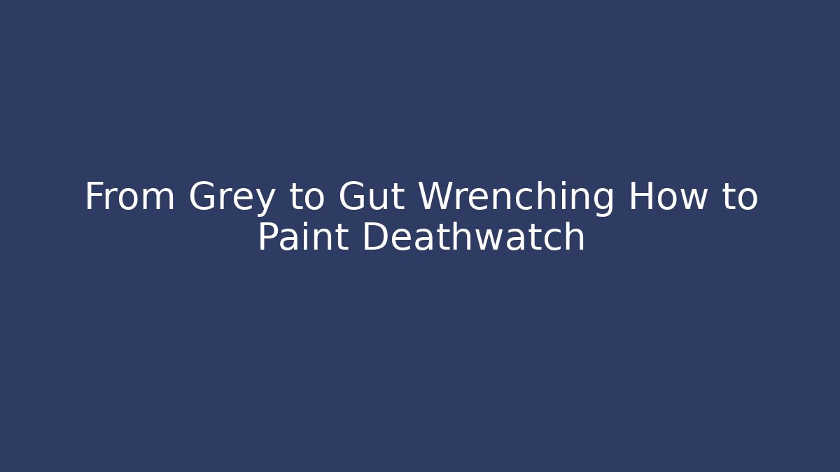 From Grey to Gut Wrenching How to Paint Deathwatch