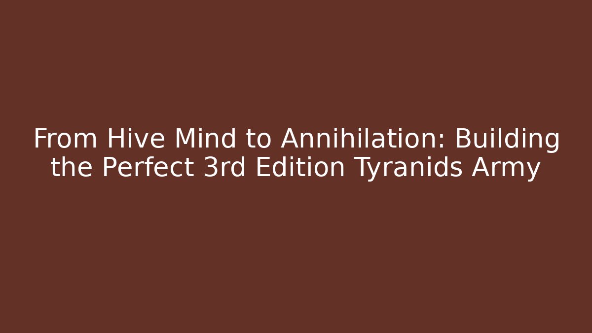 From Hive Mind to Annihilation: Building the Perfect 3rd Edition Tyranids Army