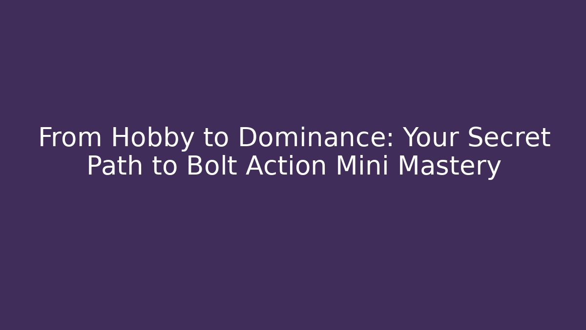 From Hobby to Dominance: Your Secret Path to Bolt Action Mini Mastery